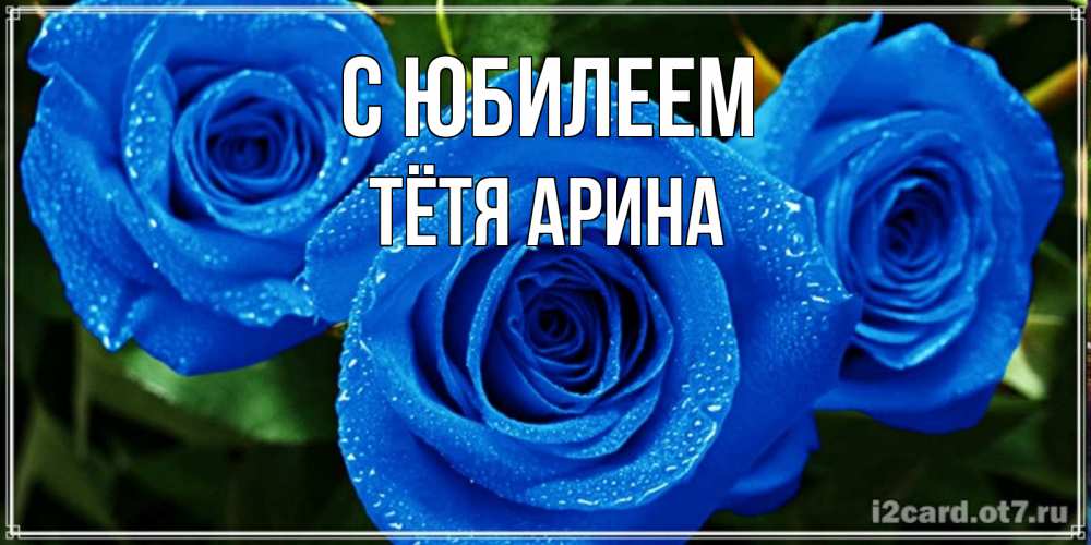 Открытка на каждый день с именем, Тётя-Арина С юбилеем розы с синим цветом Прикольная открытка с пожеланием онлайн скачать бесплатно 