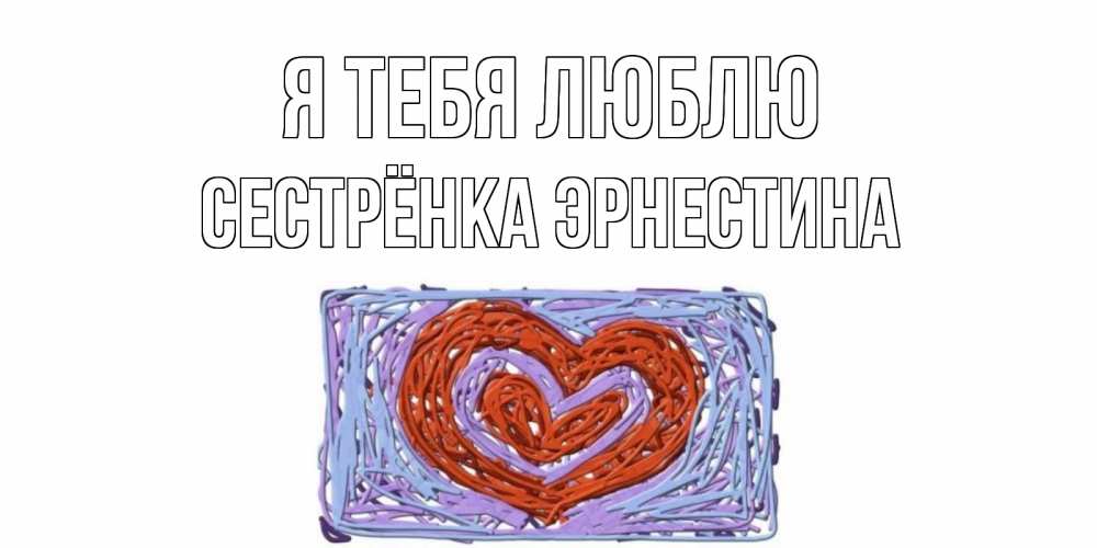 Открытка на каждый день с именем, Сестрёнка-Эрнестина Я тебя люблю сердце Прикольная открытка с пожеланием онлайн скачать бесплатно 