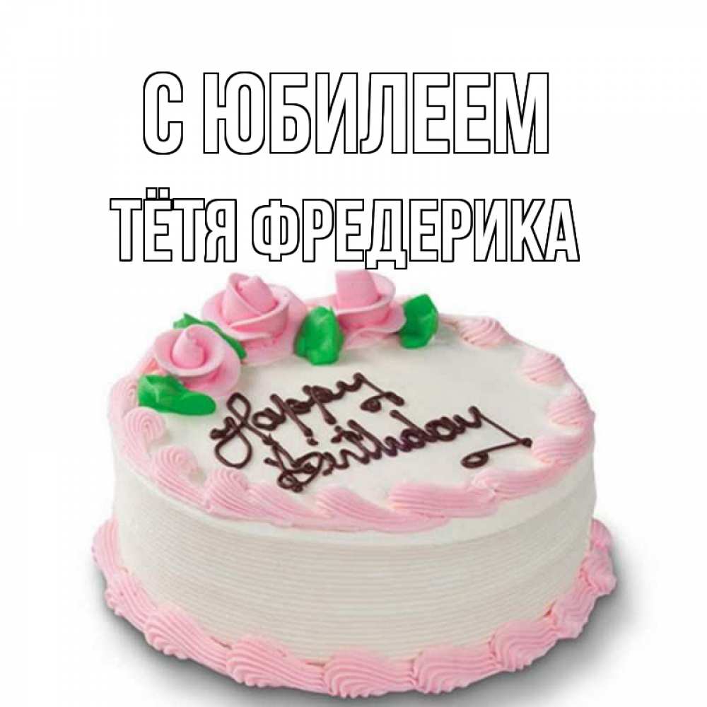 Открытка на каждый день с именем, Тётя-Фредерика С юбилеем Розы Прикольная открытка с пожеланием онлайн скачать бесплатно 