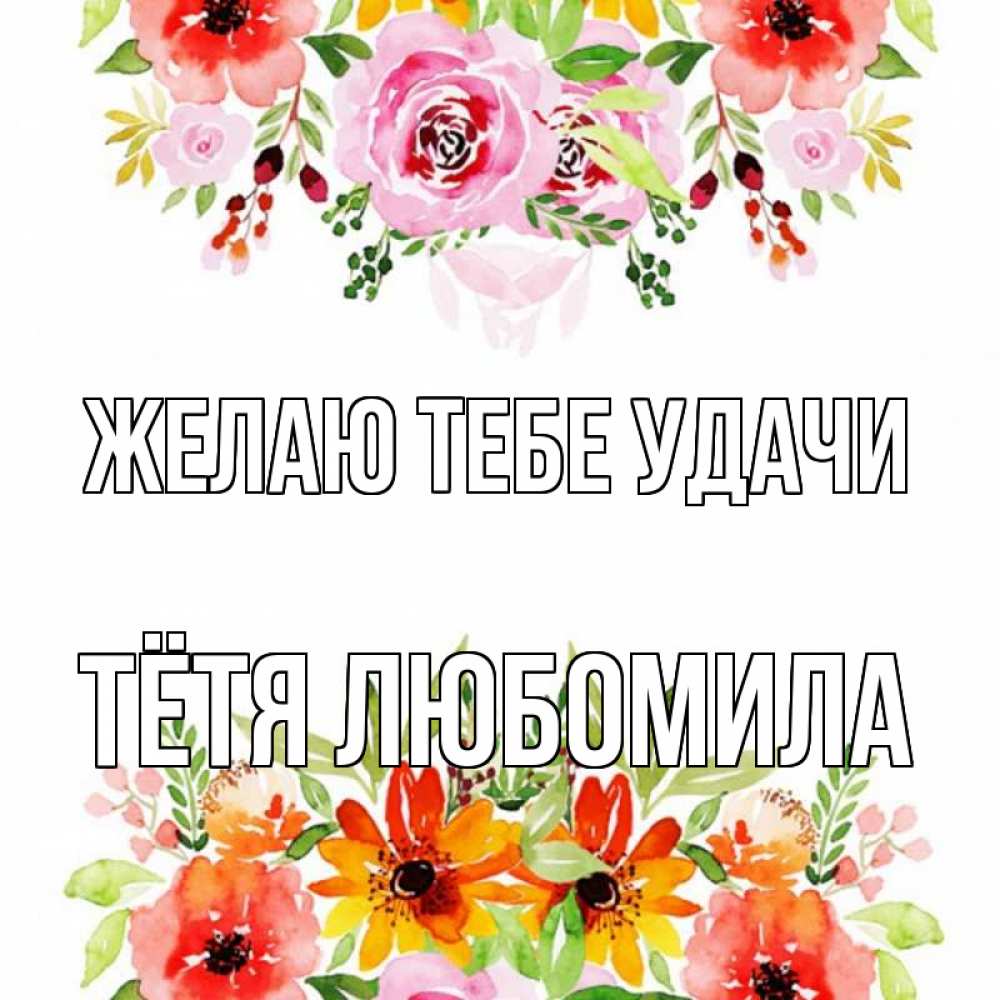 Открытка на каждый день с именем, Тётя-Любомила Желаю тебе удачи открытка с цветами акварелью Прикольная открытка с пожеланием онлайн скачать бесплатно 