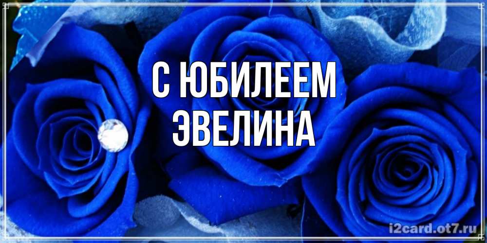 Открытка на каждый день с именем, Эвелина С юбилеем синие розы в росе Прикольная открытка с пожеланием онлайн скачать бесплатно 