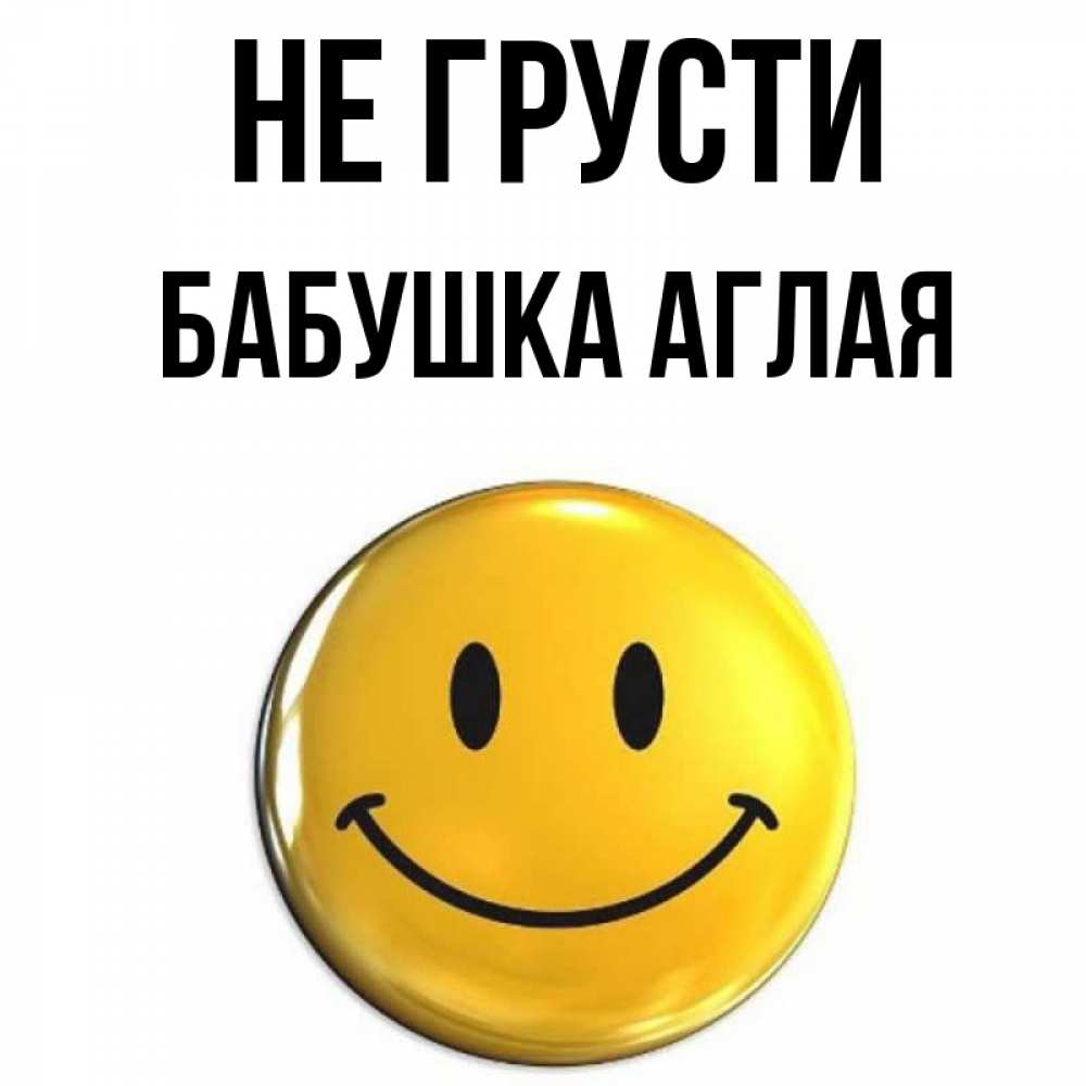Открытка на каждый день с именем, Бабушка-Аглая Не грусти желаем всем позитива Прикольная открытка с пожеланием онлайн скачать бесплатно 