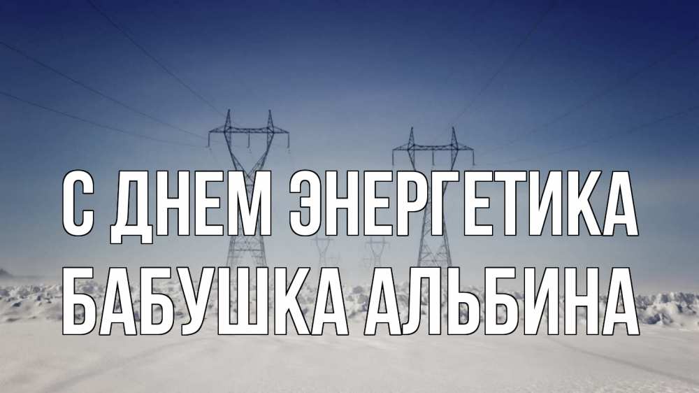 Открытка на каждый день с именем, Бабушка-Альбина С днем энергетика снег зима Прикольная открытка с пожеланием онлайн скачать бесплатно 