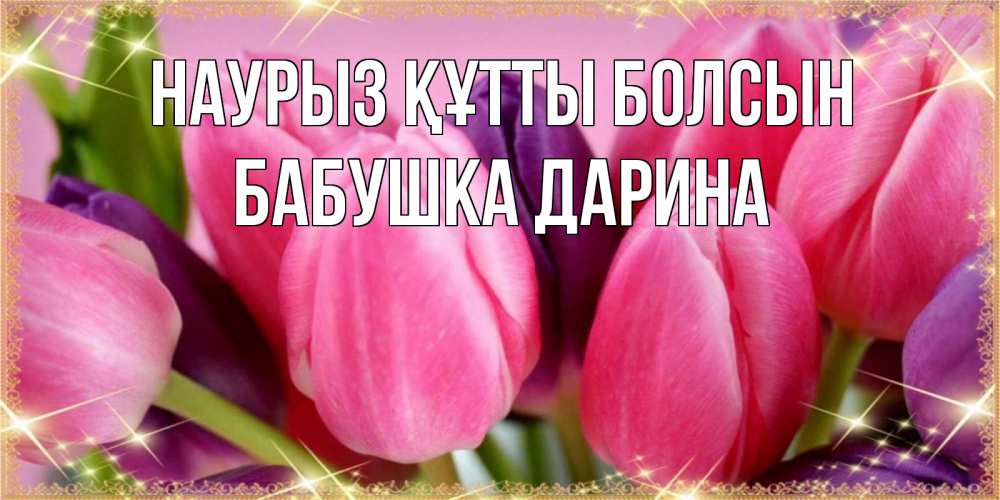 Открытка на каждый день с именем, Бабушка-Дарина Наурыз құтты болсын тюльпаны для женщины на международный женский день Прикольная открытка с пожеланием онлайн скачать бесплатно 