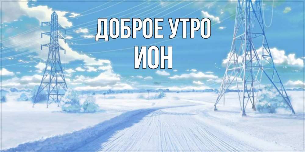 Открытка на каждый день с именем, Ион Доброе утро зимняя открытка Прикольная открытка с пожеланием онлайн скачать бесплатно 