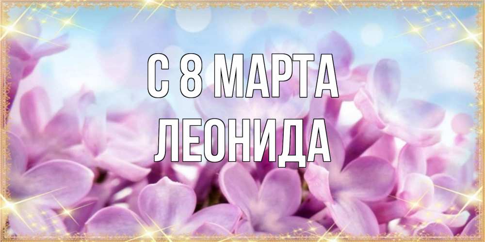 Открытка на каждый день с именем, Леонида С 8 МАРТА открытка на международный женский день с цветами Прикольная открытка с пожеланием онлайн скачать бесплатно 