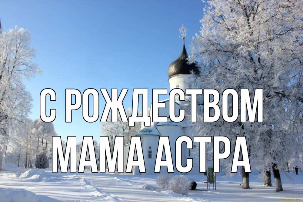Открытка на каждый день с именем, Мама-Астра С рождеством Рождество, церковь, храм, зимний лес Прикольная открытка с пожеланием онлайн скачать бесплатно 
