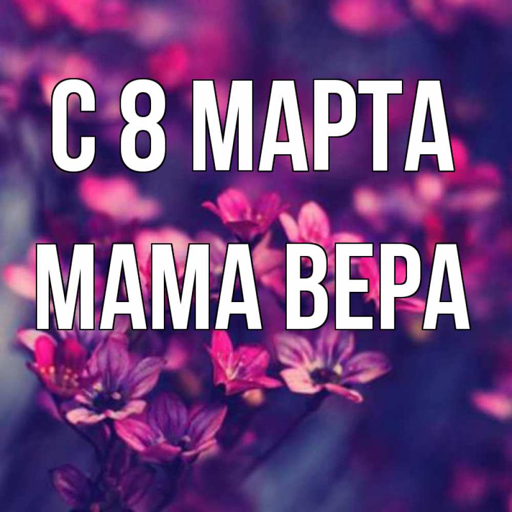 Открытка на каждый день с именем, Мама-Вера С 8 МАРТА небольшие цветы 1 Прикольная открытка с пожеланием онлайн скачать бесплатно 