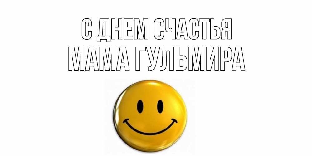 Открытка на каждый день с именем, Мама-Гульмира С днем счастья смайл Прикольная открытка с пожеланием онлайн скачать бесплатно 