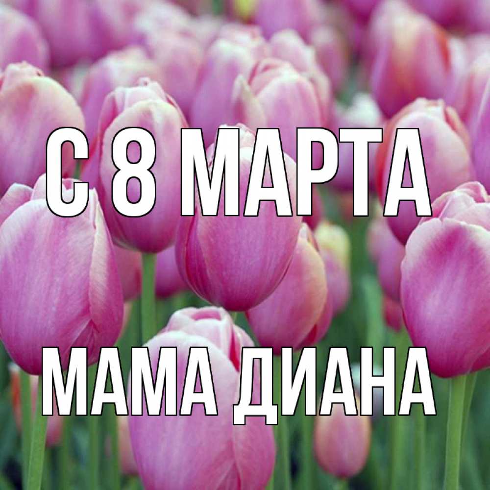 Открытка на каждый день с именем, Мама-Диана С 8 МАРТА на международный женский день 3 Прикольная открытка с пожеланием онлайн скачать бесплатно 
