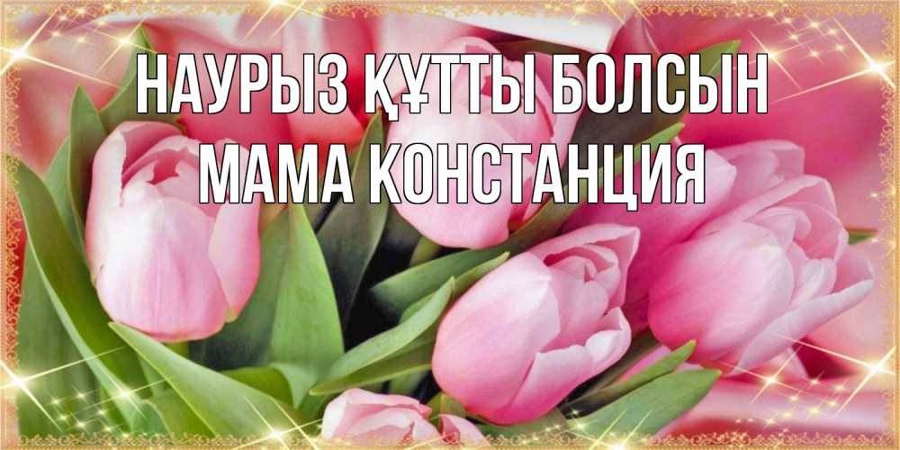 Открытка на каждый день с именем, Мама-Констанция Наурыз құтты болсын красивые открытки на наурыз для милых дам Прикольная открытка с пожеланием онлайн скачать бесплатно 