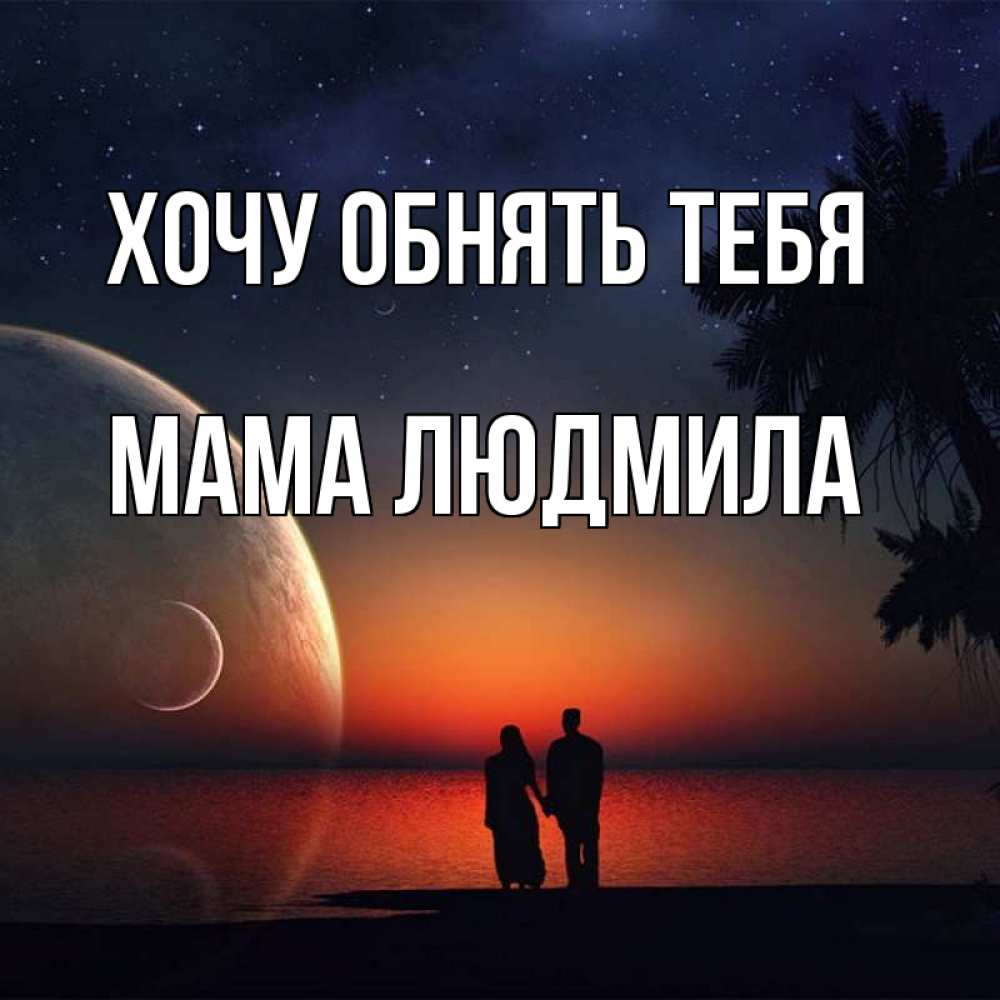 Открытка на каждый день с именем, Мама-Людмила Хочу обнять тебя восход спутников Прикольная открытка с пожеланием онлайн скачать бесплатно 