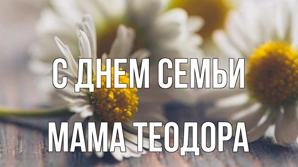 Открытка на каждый день с именем, Мама-Теодора С днем семьи с днем семьи Прикольная открытка с пожеланием онлайн скачать бесплатно 