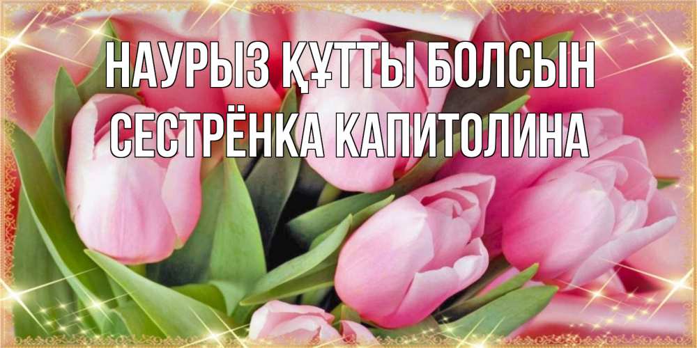 Открытка на каждый день с именем, Сестрёнка-Капитолина Наурыз құтты болсын красивые открытки на наурыз для милых дам Прикольная открытка с пожеланием онлайн скачать бесплатно 