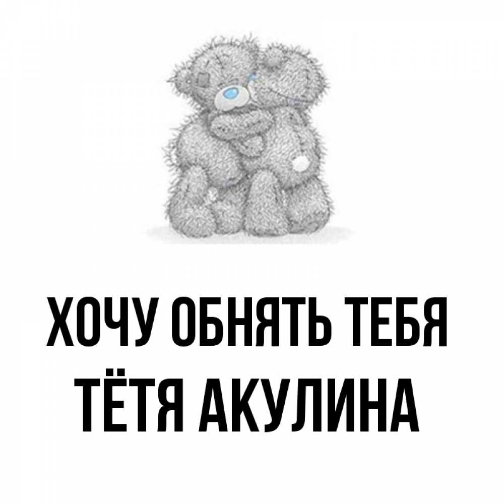 Открытка на каждый день с именем, Тётя-Акулина Хочу обнять тебя два теддика Прикольная открытка с пожеланием онлайн скачать бесплатно 