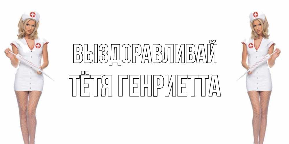 Открытка на каждый день с именем, Тётя-Генриетта Выздоравливай открытки с медсестрой Прикольная открытка с пожеланием онлайн скачать бесплатно 