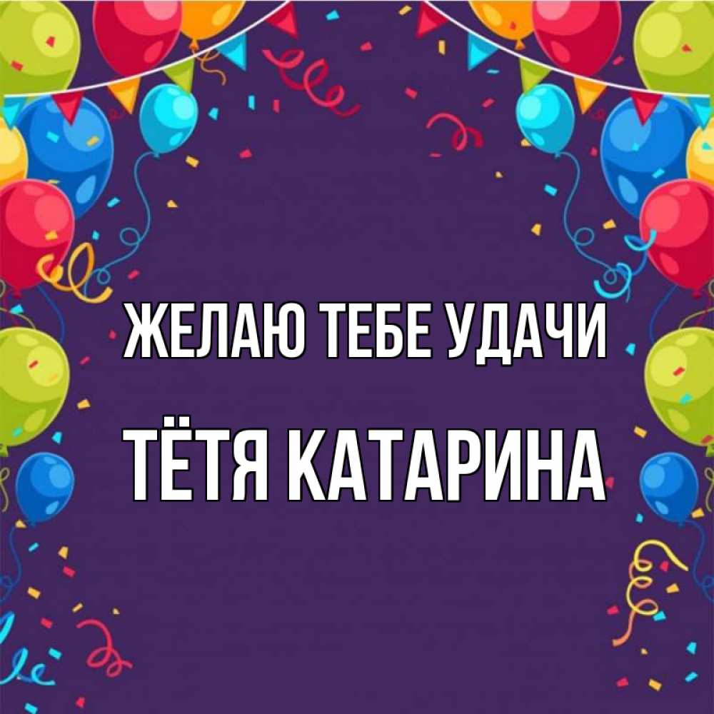 Открытка на каждый день с именем, Тётя-Катарина Желаю тебе удачи шары Прикольная открытка с пожеланием онлайн скачать бесплатно 