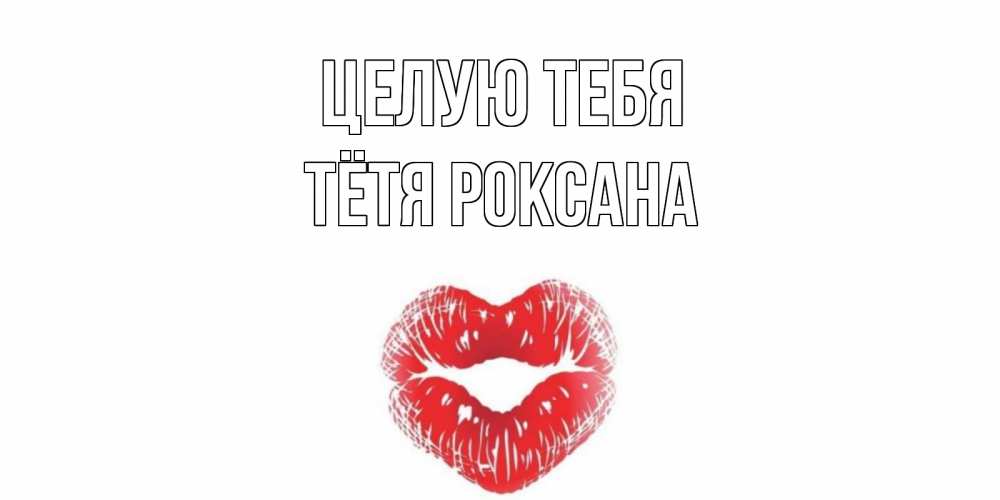 Открытка на каждый день с именем, Тётя-Роксана Целую тебя поцелуй Прикольная открытка с пожеланием онлайн скачать бесплатно 