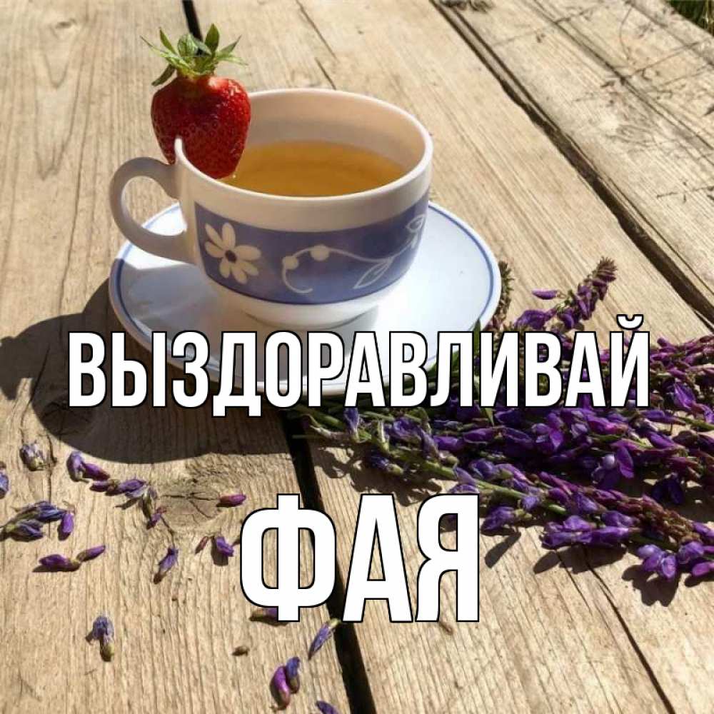 Открытка на каждый день с именем, Фая Выздоравливай чай Прикольная открытка с пожеланием онлайн скачать бесплатно 
