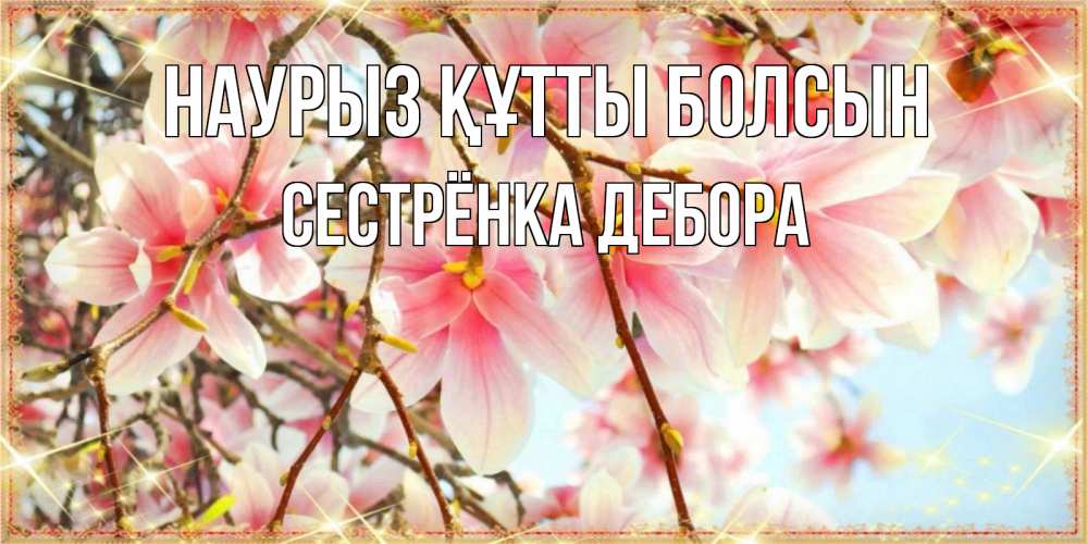 Открытка на каждый день с именем, Сестрёнка-Дебора Наурыз құтты болсын цветы деревьев на наурыз Прикольная открытка с пожеланием онлайн скачать бесплатно 