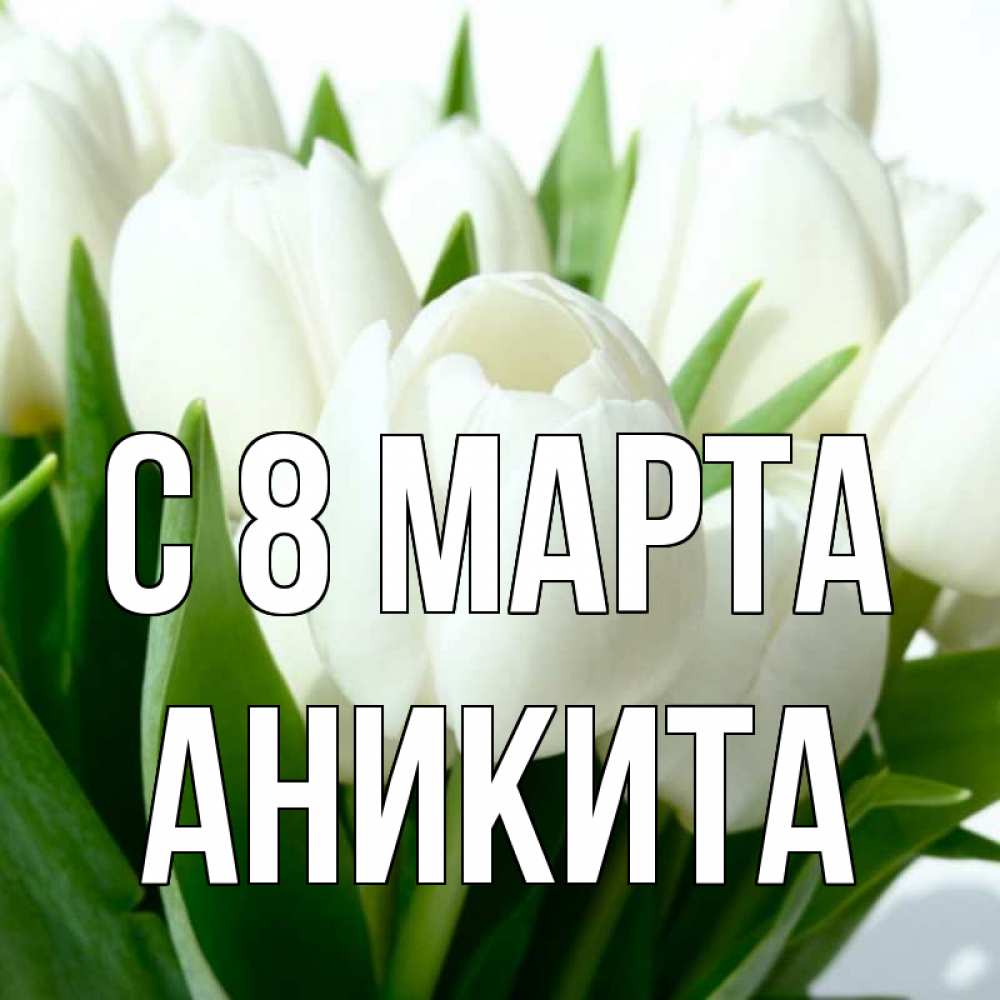 Открытка на каждый день с именем, Аникита С 8 марта цветы Прикольная открытка с пожеланием онлайн скачать бесплатно 