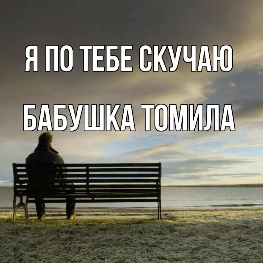 Открытка на каждый день с именем, Бабушка-Томила Я по тебе скучаю лавочка Прикольная открытка с пожеланием онлайн скачать бесплатно 