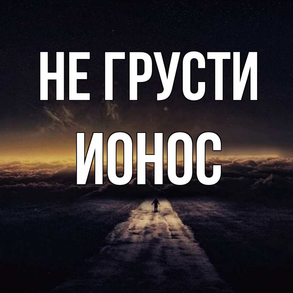 Открытка на каждый день с именем, Ионос Не грусти дорога в никуда Прикольная открытка с пожеланием онлайн скачать бесплатно 