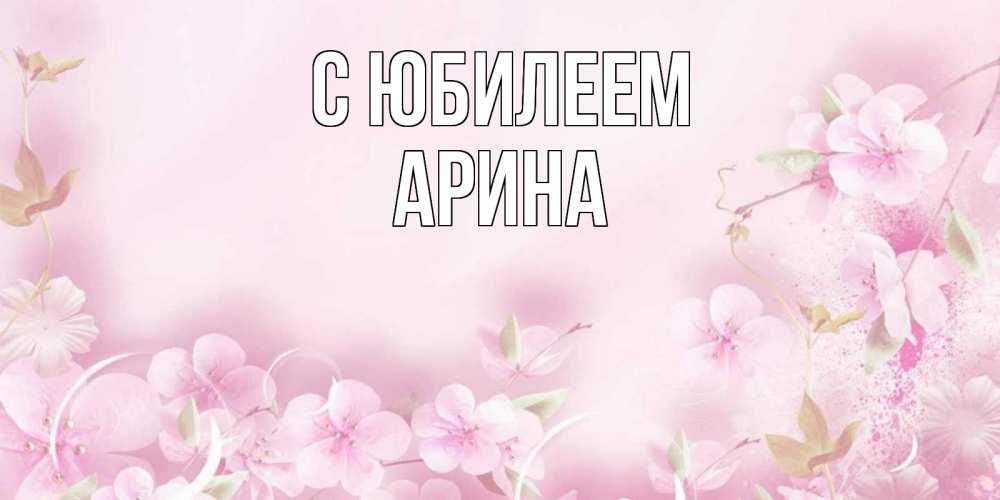 Открытка на каждый день с именем, Арина С юбилеем нежные цветы Прикольная открытка с пожеланием онлайн скачать бесплатно 