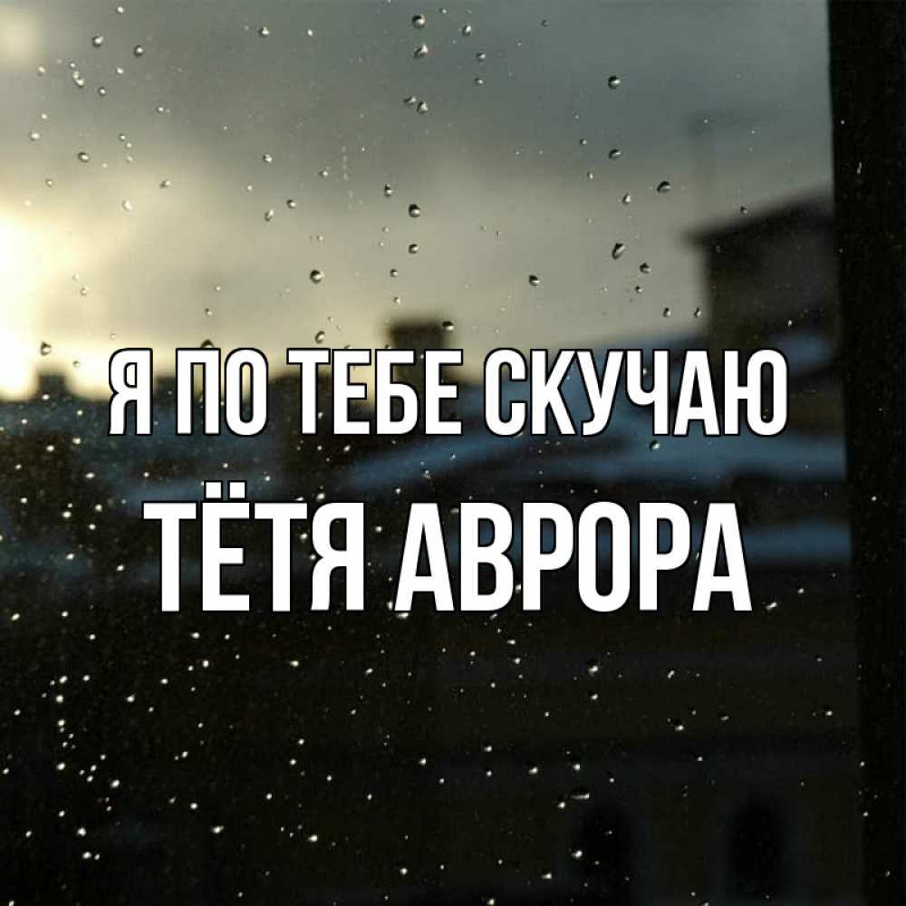 Открытка на каждый день с именем, Тётя-Аврора Я по тебе скучаю капли на стекле Прикольная открытка с пожеланием онлайн скачать бесплатно 