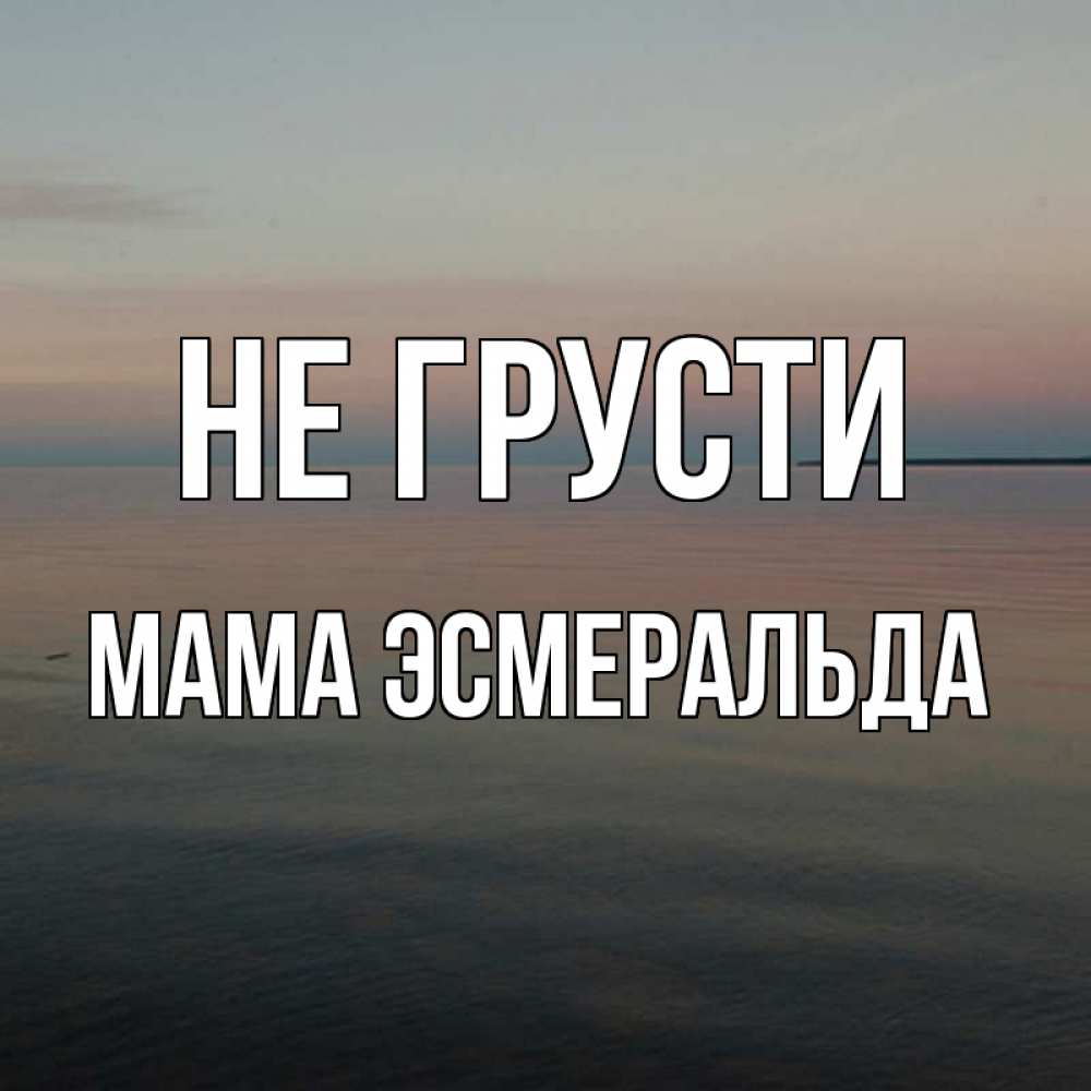 Открытка на каждый день с именем, Мама-Эсмеральда Не грусти водная гладь Прикольная открытка с пожеланием онлайн скачать бесплатно 