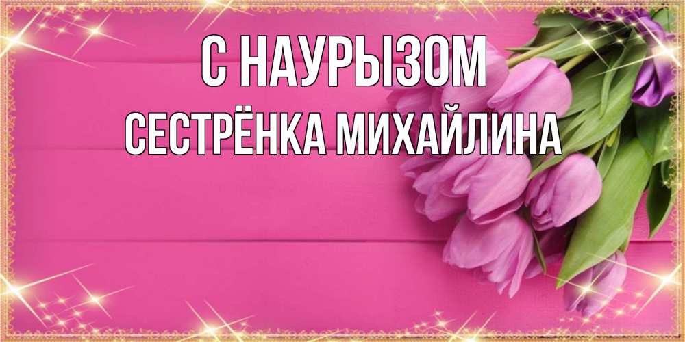 Открытка на каждый день с именем, Сестрёнка-Михайлина С наурызом открытка для фотошопа с подписью Прикольная открытка с пожеланием онлайн скачать бесплатно 