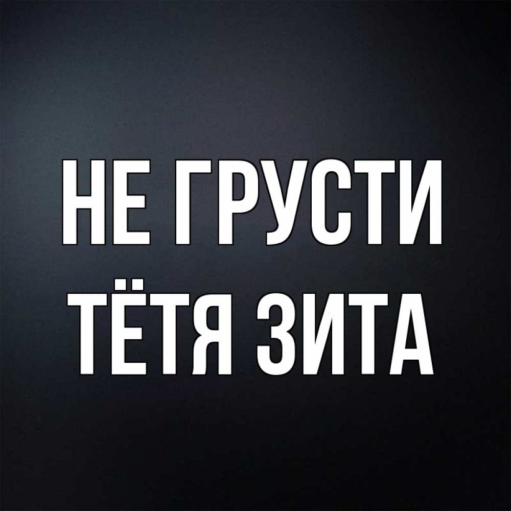 Открытка на каждый день с именем, Тётя-Зита Не грусти Градиент серый Прикольная открытка с пожеланием онлайн скачать бесплатно 