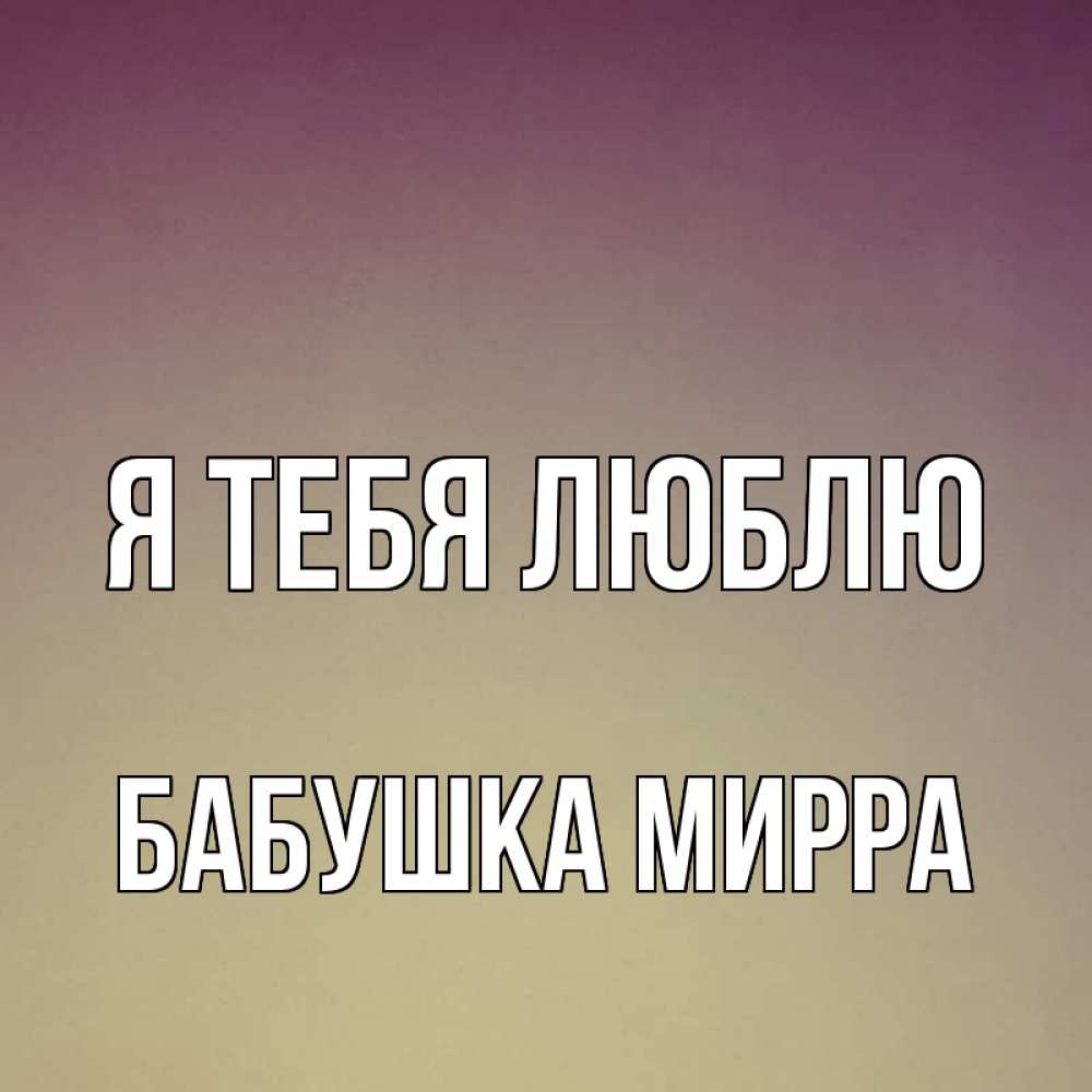 Открытка на каждый день с именем, Бабушка-Мирра Я тебя люблю для любимой Прикольная открытка с пожеланием онлайн скачать бесплатно 