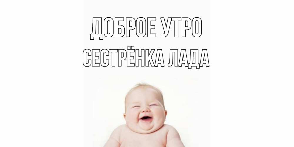 Открытка на каждый день с именем, Сестрёнка-Лада Доброе утро малыш с улыбкой Прикольная открытка с пожеланием онлайн скачать бесплатно 