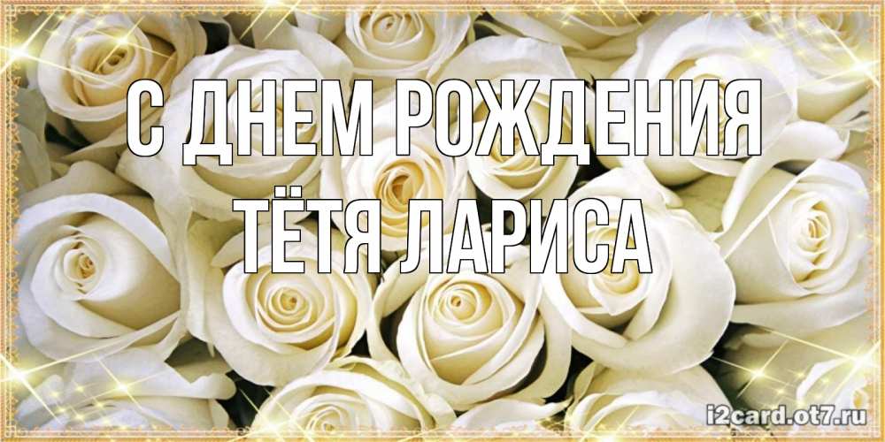 Открытка на каждый день с именем, Тётя-Лариса С днем рождения открытка с белыми розами. большой букет белых роз Прикольная открытка с пожеланием онлайн скачать бесплатно 