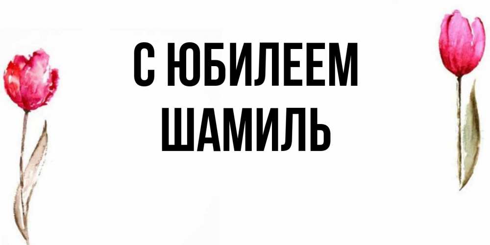 Открытка на каждый день с именем, Шамиль С юбилеем открытки акварелью с цветами Прикольная открытка с пожеланием онлайн скачать бесплатно 