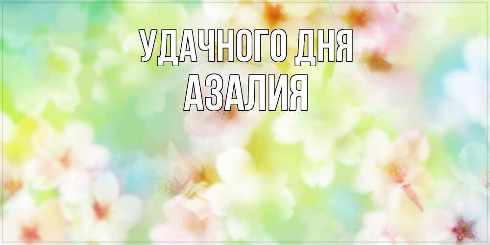 Открытка на каждый день с именем, Азалия Удачного дня удачного летнего солнечного дня Прикольная открытка с пожеланием онлайн скачать бесплатно 
