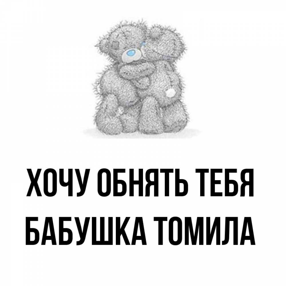 Открытка на каждый день с именем, Бабушка-Томила Хочу обнять тебя два теддика Прикольная открытка с пожеланием онлайн скачать бесплатно 