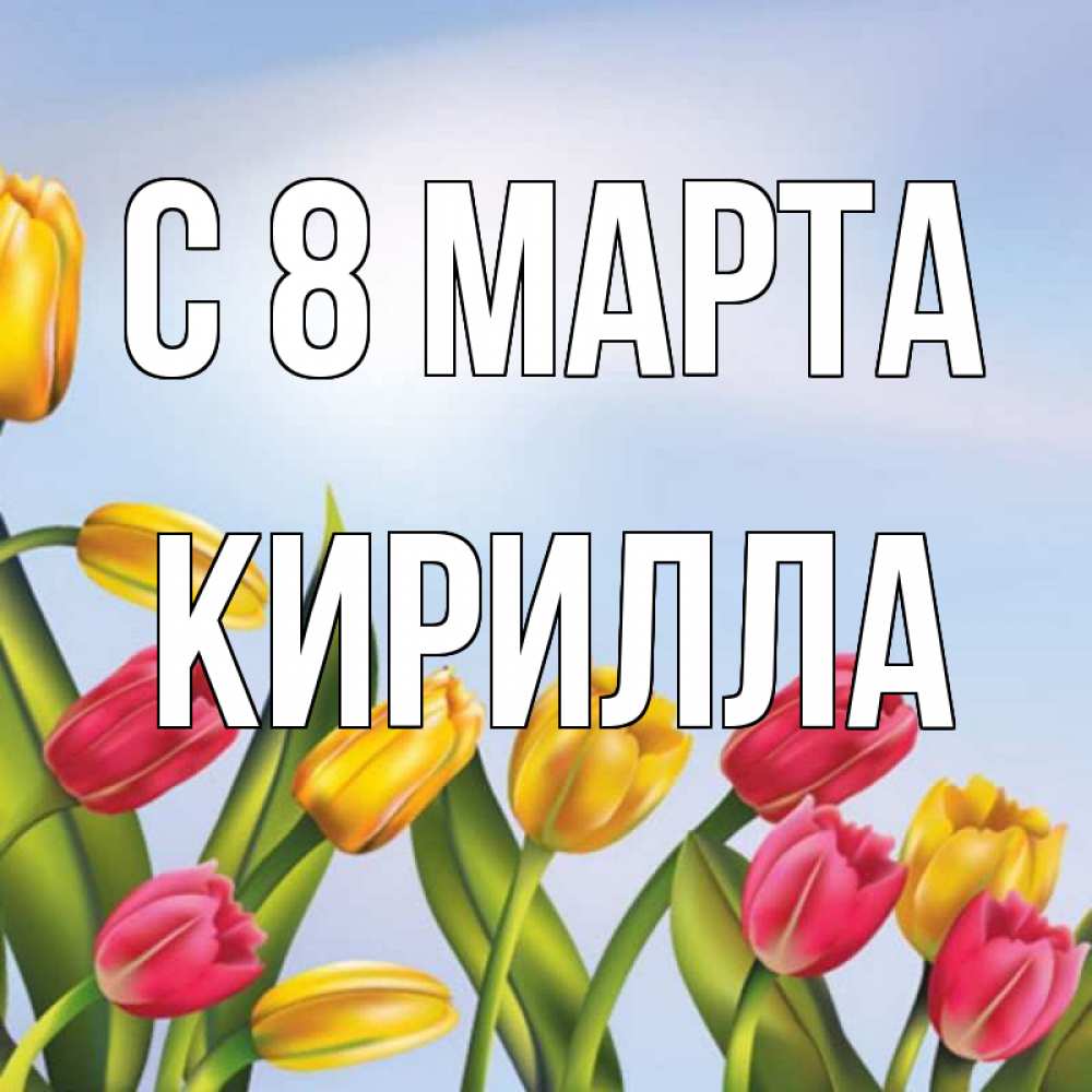Открытка на каждый день с именем, Кирилла С 8 МАРТА международный женский день Прикольная открытка с пожеланием онлайн скачать бесплатно 