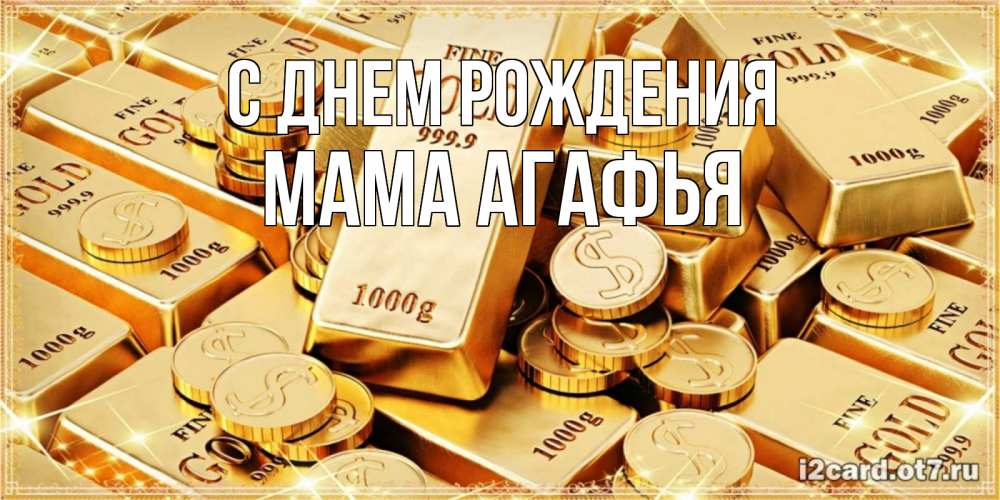 Открытка на каждый день с именем, Мама-Агафья С днем рождения золотые слитки и золотые монеты на открытке Прикольная открытка с пожеланием онлайн скачать бесплатно 