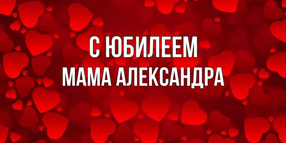 Открытка на каждый день с именем, Мама-Александра С юбилеем прекрасные сердечки на открытке с красным фоном Прикольная открытка с пожеланием онлайн скачать бесплатно 