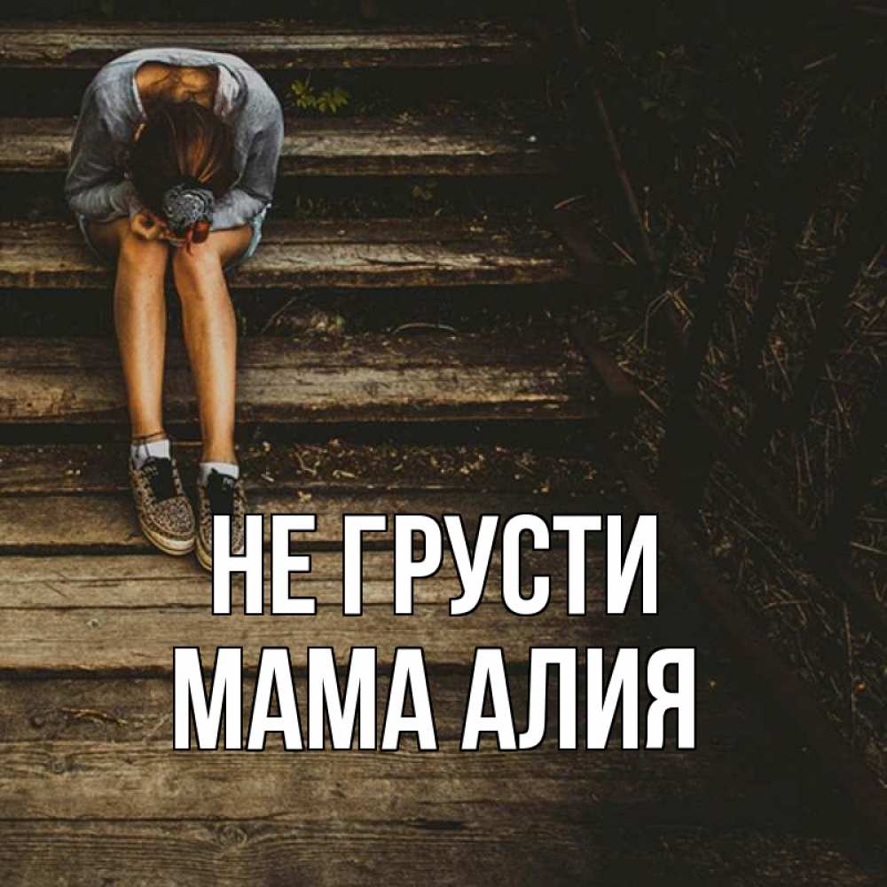 Открытка на каждый день с именем, Мама-Алия Не грусти девушка сидит на деревянных ступеньках Прикольная открытка с пожеланием онлайн скачать бесплатно 
