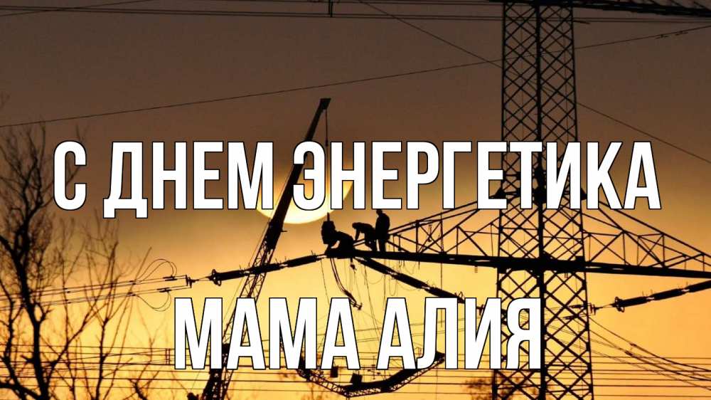 Открытка на каждый день с именем, Мама-Алия С днем энергетика ЛЭП ремонт закат Прикольная открытка с пожеланием онлайн скачать бесплатно 