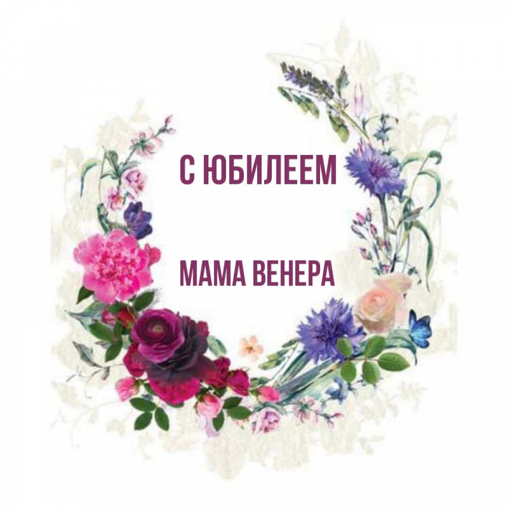 Открытка на каждый день с именем, Мама-Венера С юбилеем Открытка для родных на праздничный день из цветов Прикольная открытка с пожеланием онлайн скачать бесплатно 