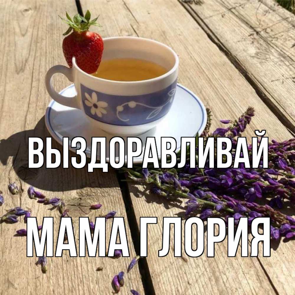 Открытка на каждый день с именем, Мама-Глория Выздоравливай чай Прикольная открытка с пожеланием онлайн скачать бесплатно 
