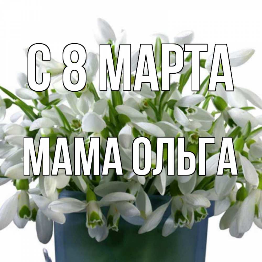 Открытка на каждый день с именем, Мама-Ольга С 8 МАРТА цветы к международному женскому дню Прикольная открытка с пожеланием онлайн скачать бесплатно 