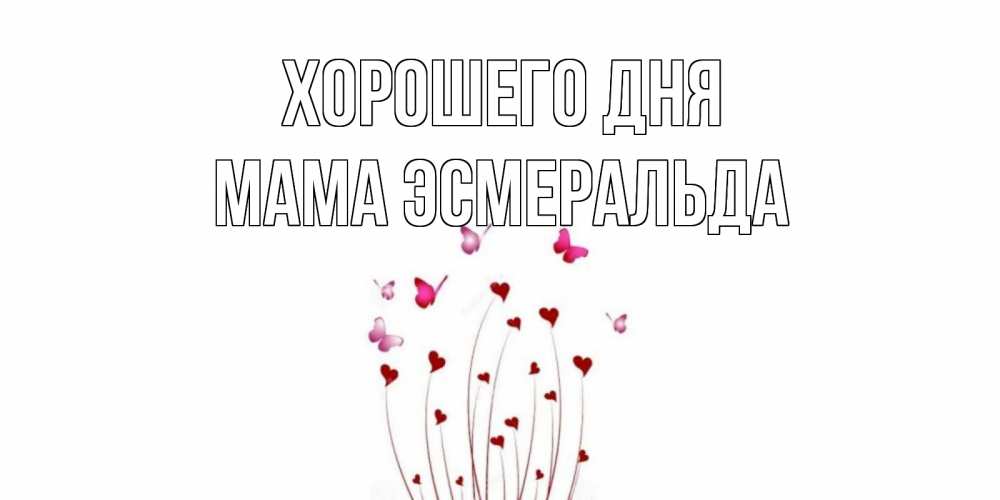 Открытка на каждый день с именем, Мама-Эсмеральда Хорошего дня отличного дня Прикольная открытка с пожеланием онлайн скачать бесплатно 