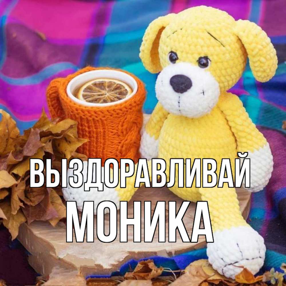 Открытка на каждый день с именем, Моника Выздоравливай не болей и пей чай с лимоном Прикольная открытка с пожеланием онлайн скачать бесплатно 