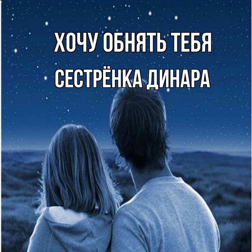 Открытка на каждый день с именем, Сестрёнка-Динара Хочу обнять тебя парень с девушкой смотрят на звезды Прикольная открытка с пожеланием онлайн скачать бесплатно 