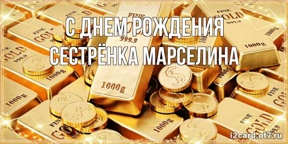 Открытка на каждый день с именем, Сестрёнка-Марселина С днем рождения золотые слитки и золотые монеты на открытке Прикольная открытка с пожеланием онлайн скачать бесплатно 